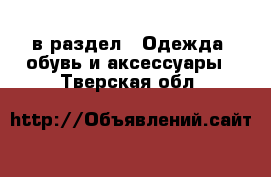  в раздел : Одежда, обувь и аксессуары . Тверская обл.